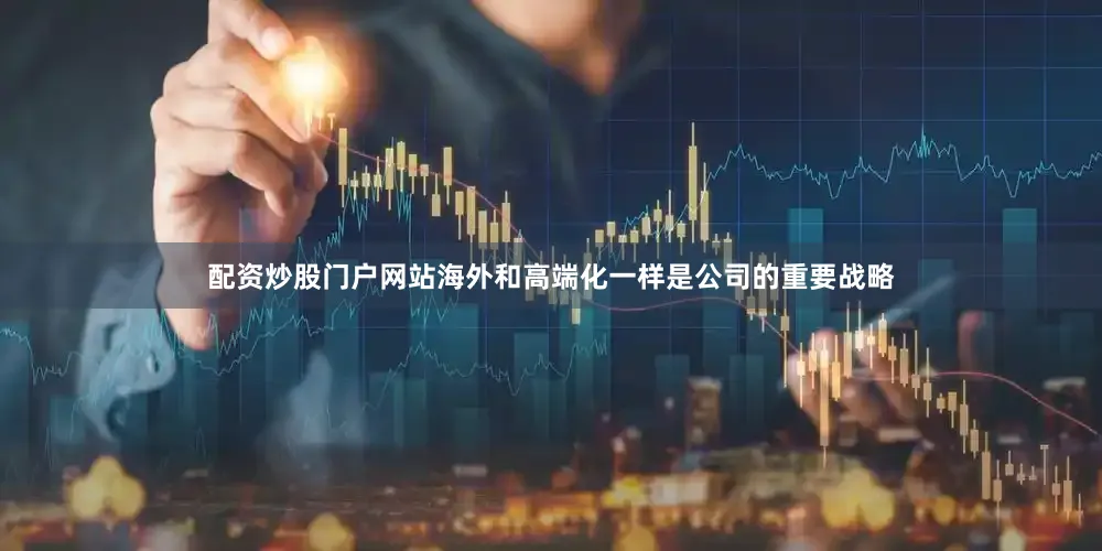 配资炒股门户网站海外和高端化一样是公司的重要战略