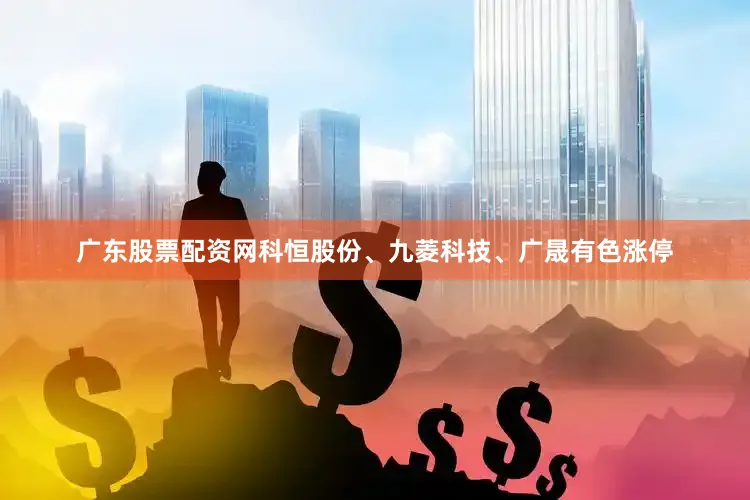 广东股票配资网科恒股份、九菱科技、广晟有色涨停