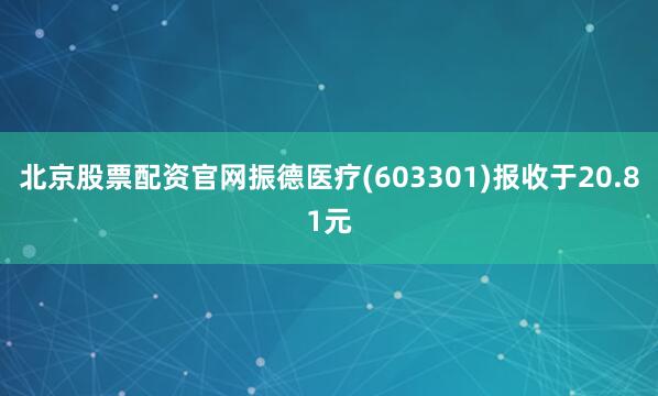 北京股票配资官网振德医疗(603301)报收于20.81元