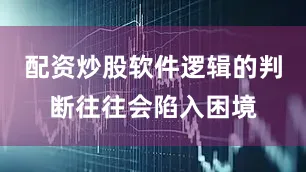 配资炒股软件逻辑的判断往往会陷入困境