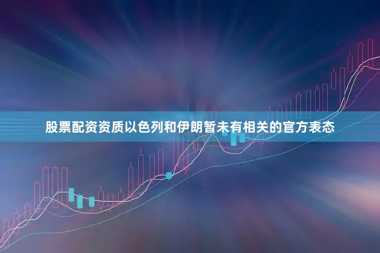 股票配资资质以色列和伊朗暂未有相关的官方表态