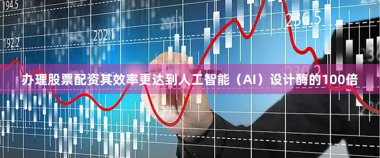 办理股票配资其效率更达到人工智能（AI）设计酶的100倍