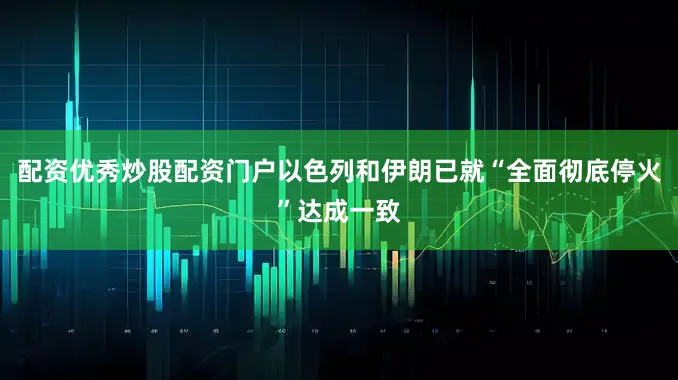 配资优秀炒股配资门户以色列和伊朗已就“全面彻底停火”达成一致