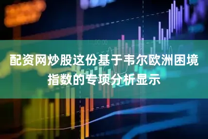 配资网炒股这份基于韦尔欧洲困境指数的专项分析显示