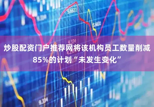 炒股配资门户推荐网将该机构员工数量削减85%的计划“未发生变化”